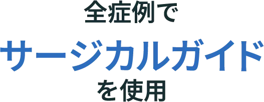 全症例でサージカルガイドを使用認定医による治療